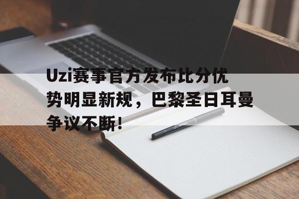 黑白体育-Uzi赛事官方发布比分优势明显新规，巴黎圣日耳曼争议不断！的简单介绍